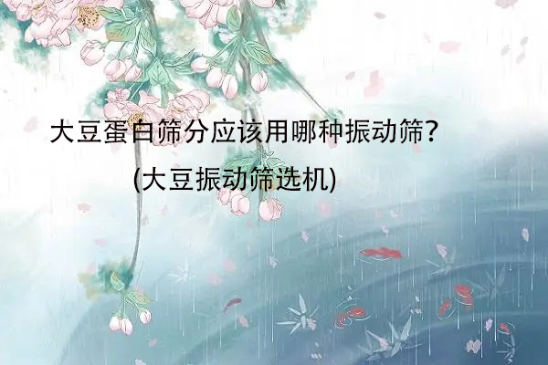 大豆蛋白筛分应该用哪种振动筛？(大豆振动筛选机)
