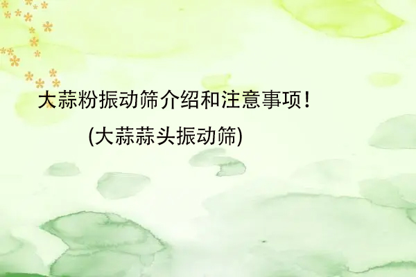 大蒜粉振动筛介绍和注意事项！(大蒜蒜头振动筛)