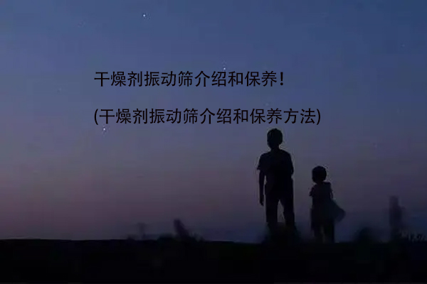 干燥剂振动筛介绍和保养！(干燥剂振动筛介绍和保养方法)