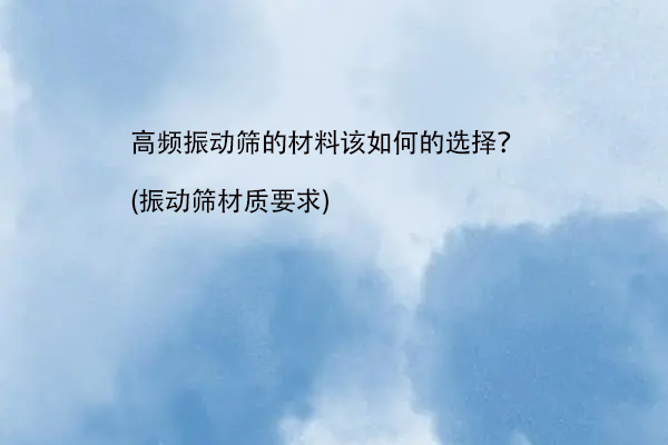 高频振动筛的材料该如何的选择？(振动筛材质要求)